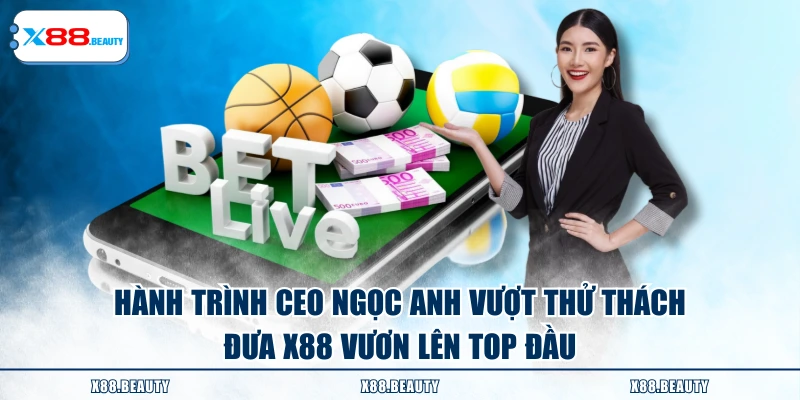Hành trình CEO Ngọc Anh vượt thử thách đưa X88 vươn lên top đầu
